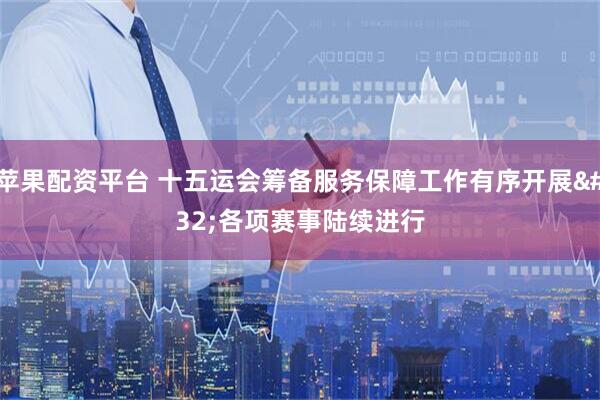 苹果配资平台 十五运会筹备服务保障工作有序开展 各项赛事陆续进行