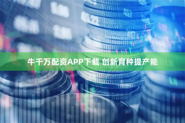 牛千万配资APP下载 创新育种提产能