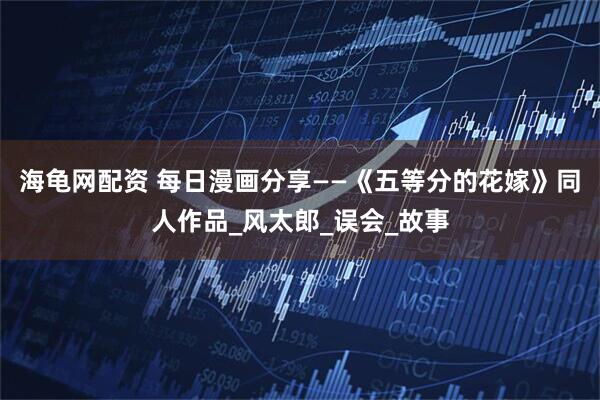 海龟网配资 每日漫画分享——《五等分的花嫁》同人作品_风太郎_误会_故事