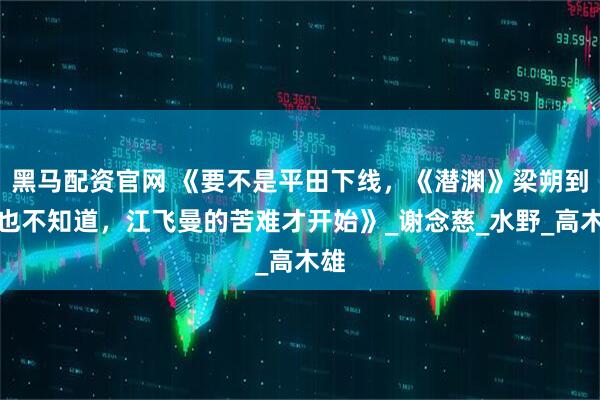 黑马配资官网 《要不是平田下线，《潜渊》梁朔到死也不知道，江飞曼的苦难才开始》_谢念慈_水野_高木雄