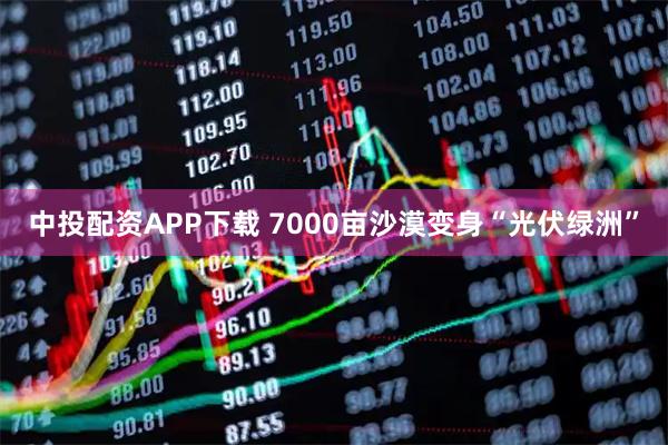 中投配资APP下载 7000亩沙漠变身“光伏绿洲”