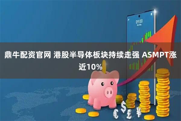 鼎牛配资官网 港股半导体板块持续走强 ASMPT涨近10%