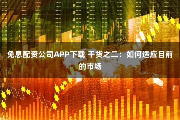 免息配资公司APP下载 干货之二：如何适应目前的市场