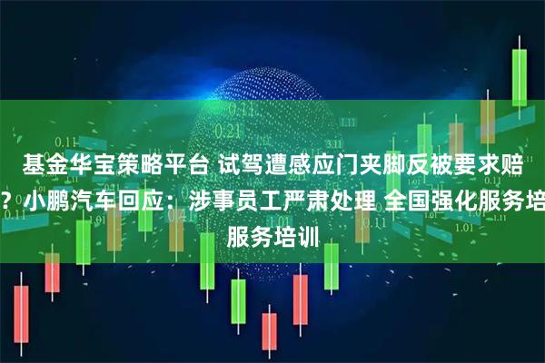 基金华宝策略平台 试驾遭感应门夹脚反被要求赔偿？小鹏汽车回应：涉事员工严肃处理 全国强化服务培训