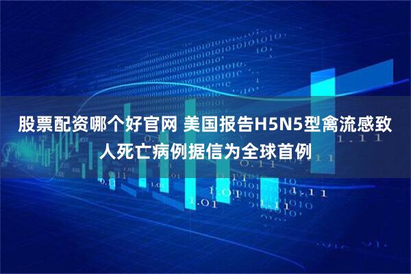 股票配资哪个好官网 美国报告H5N5型禽流感致人死亡病例　据信为全球首例