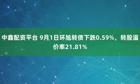 中鑫配资平台 9月1日环旭转债下跌0.59%，转股溢价率21.81%