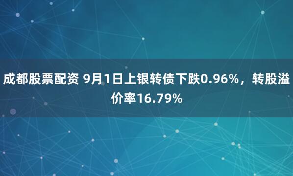 成都股票配资 9月1日上银转债下跌0.96%，转股溢价率16.79%