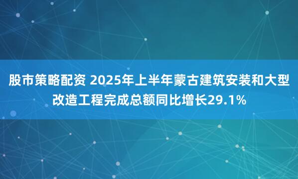 股市策略配资 2025年上半年蒙古建筑安装和大型改造工程完成总额同比增长29.1%