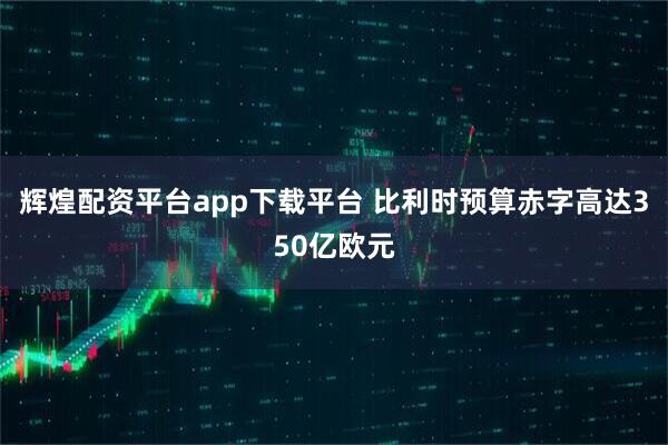 辉煌配资平台app下载平台 比利时预算赤字高达350亿欧元