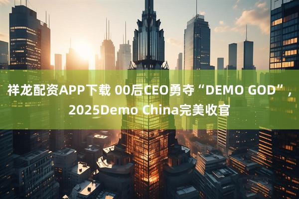 祥龙配资APP下载 00后CEO勇夺“DEMO GOD”，2025Demo China完美收官