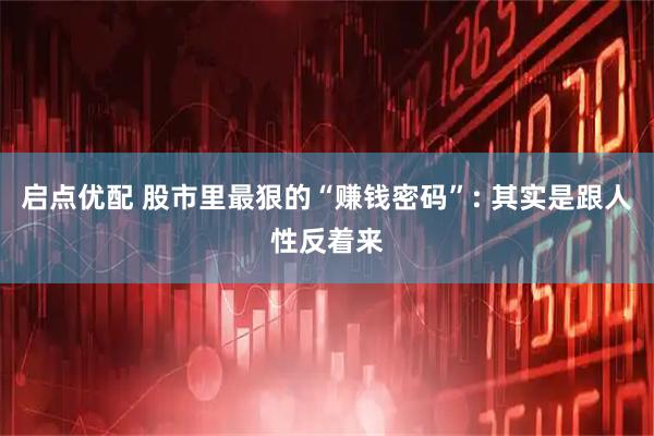 启点优配 股市里最狠的“赚钱密码”: 其实是跟人性反着来