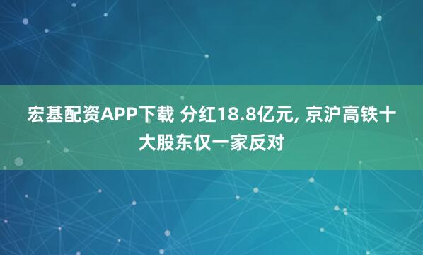 宏基配资APP下载 分红18.8亿元, 京沪高铁十大股东仅一家反对
