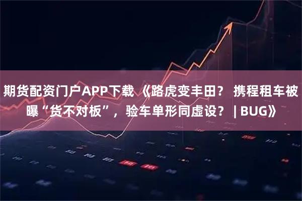 期货配资门户APP下载 《路虎变丰田？ 携程租车被曝“货不对板”，验车单形同虚设？ | BUG》