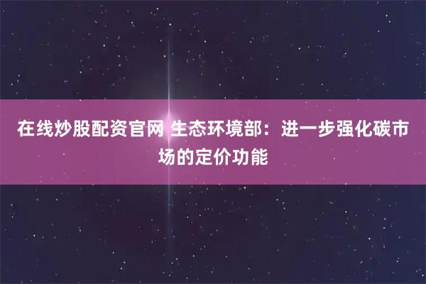 在线炒股配资官网 生态环境部：进一步强化碳市场的定价功能