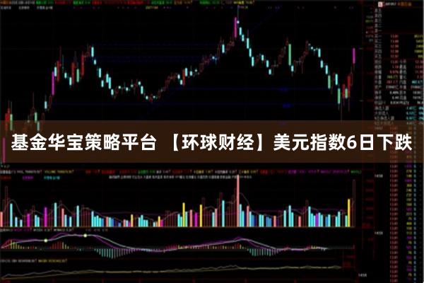 基金华宝策略平台 【环球财经】美元指数6日下跌
