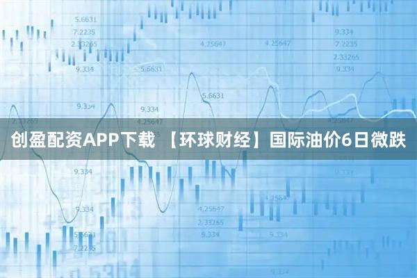 创盈配资APP下载 【环球财经】国际油价6日微跌