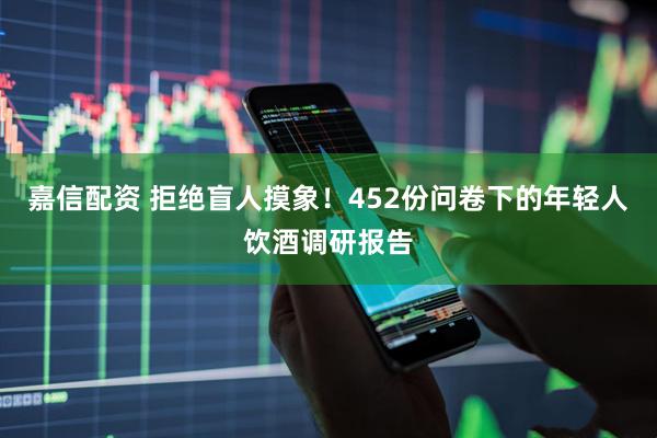 嘉信配资 拒绝盲人摸象！452份问卷下的年轻人饮酒调研报告