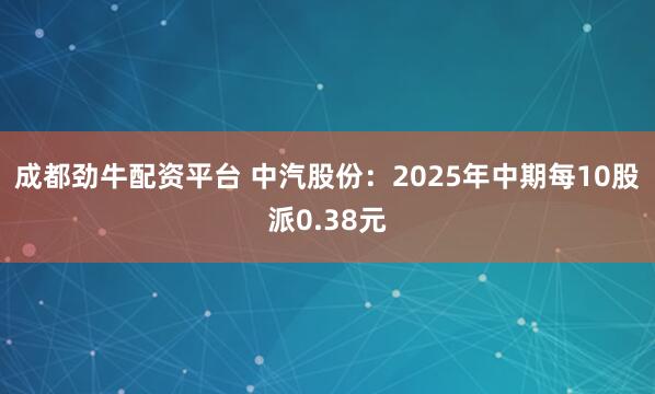 成都劲牛配资平台 中汽股份：2025年中期每10股派0.38元