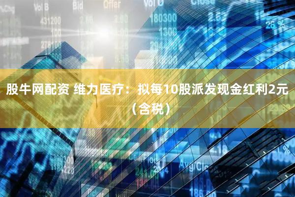 股牛网配资 维力医疗:拟每10股派发现金红利2元(含税)