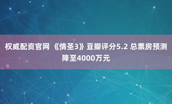 权威配资官网 《情圣3》豆瓣评分5.2 总票房预测降至4000万元