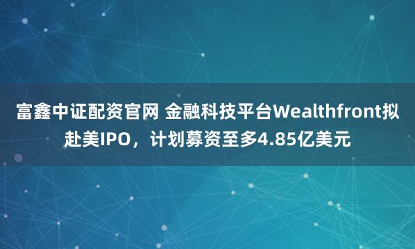 富鑫中证配资官网 金融科技平台Wealthfront拟赴美IPO，计划募资至多4.85亿美元