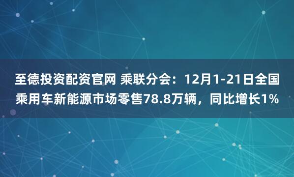 至德投资配资官网 乘联分会：12月1-21日全国乘用车新能源市场零售78.8万辆，同比增长1%