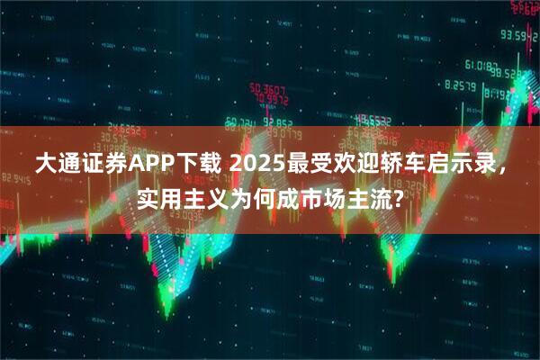 大通证券APP下载 2025最受欢迎轿车启示录，实用主义为何成市场主流?