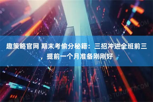 趣策略官网 期末考偷分秘籍：三招冲进全班前三，提前一个月准备刚刚好