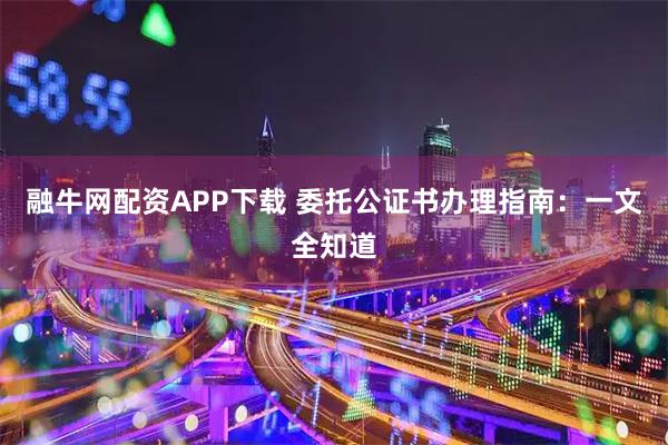 融牛网配资APP下载 委托公证书办理指南：一文全知道
