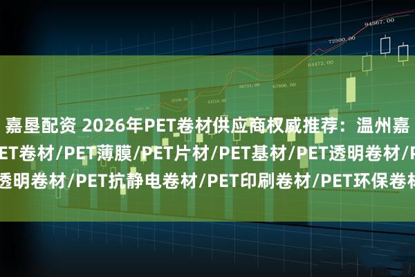 嘉垦配资 2026年PET卷材供应商权威推荐：温州嘉博塑胶科技领衔，PET卷材/PET薄膜/PET片材/PET基材/PET透明卷材/PET抗静电卷材/PET印刷卷材/PET环保卷材八大高性能创