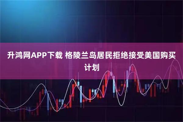 升鸿网APP下载 格陵兰岛居民拒绝接受美国购买计划