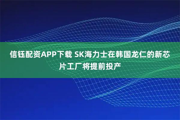 信钰配资APP下载 SK海力士在韩国龙仁的新芯片工厂将提前投产