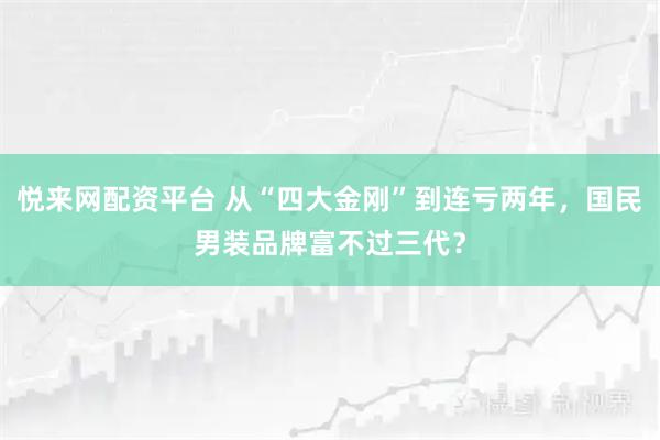 悦来网配资平台 从“四大金刚”到连亏两年,国民男装品牌富不过三代?