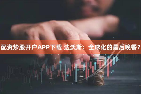 配资炒股开户APP下载 达沃斯：全球化的最后晚餐？