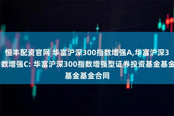 恒丰配资官网 华富沪深300指数增强A,华富沪深300指数增强C: 华富沪深300指数增强型证券投资基金基金合同
