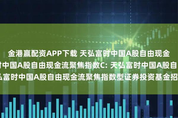 金港赢配资APP下载 天弘富时中国A股自由现金流聚焦指数A,天弘富时中国A股自由现金流聚焦指数C: 天弘富时中国A股自由现金流聚焦指数型证券投资基金招募说明书