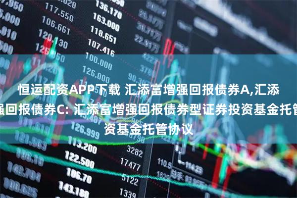 恒运配资APP下载 汇添富增强回报债券A,汇添富增强回报债券C: 汇添富增强回报债券型证券投资基金托管协议