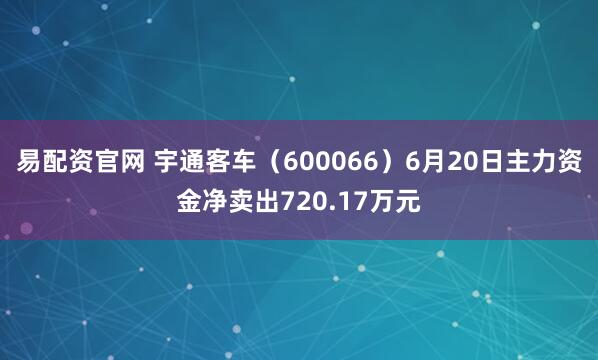 易配资官网 宇通客车（600066）6月20日主力资金净卖出720.17万元