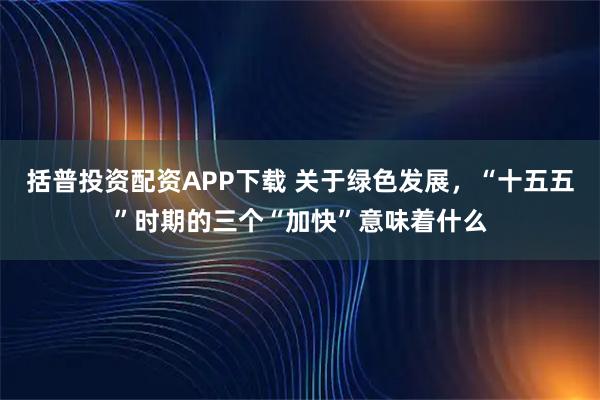 括普投资配资APP下载 关于绿色发展，“十五五”时期的三个“加快”意味着什么