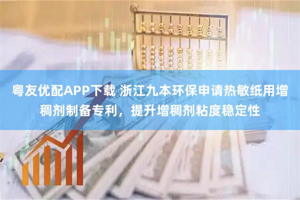 粤友优配APP下载 浙江九本环保申请热敏纸用增稠剂制备专利，提升增稠剂粘度稳定性