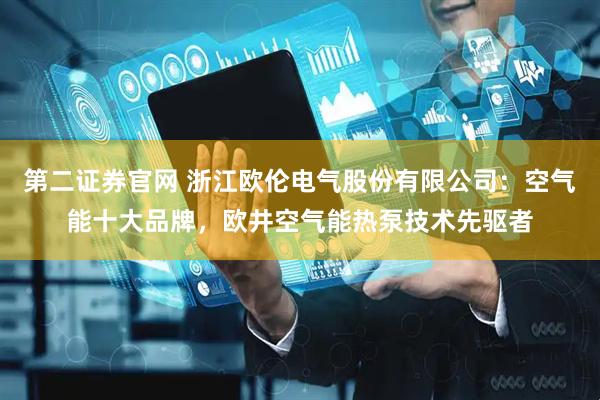 第二证券官网 浙江欧伦电气股份有限公司：空气能十大品牌，欧井空气能热泵技术先驱者