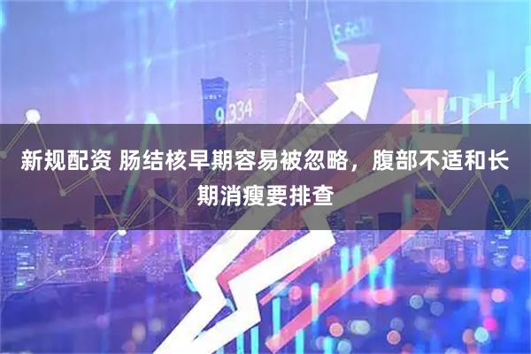 新规配资 肠结核早期容易被忽略，腹部不适和长期消瘦要排查