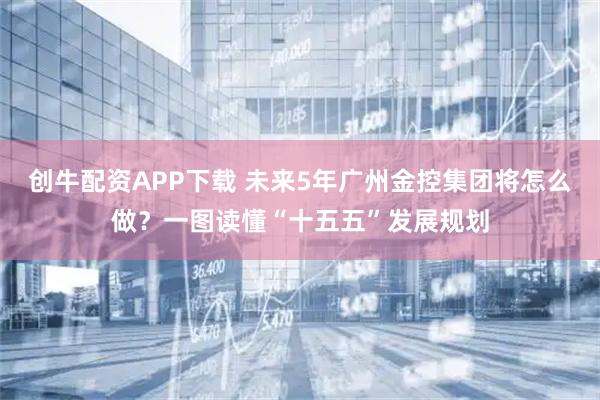 创牛配资APP下载 未来5年广州金控集团将怎么做？一图读懂“十五五”发展规划